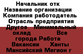 Начальник отк › Название организации ­ Компания-работодатель › Отрасль предприятия ­ Другое › Минимальный оклад ­ 25 000 - Все города Работа » Вакансии   . Ханты-Мансийский,Мегион г.